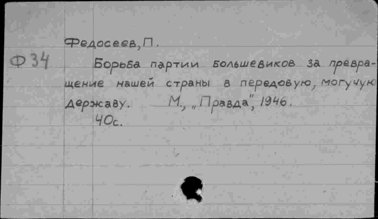 ﻿Федосеев,П.
БорьБа партии Большевиков за превращение нашей страны в передовую, могумук держайу. -М., „Праьдь",
ЧОс.